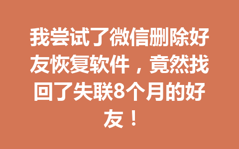 我尝试了微信删除好友恢复软件,竟然找回了失联8个月的好友! 我尝试了微信删除好友恢复软件,竟然找回了失联8个月的好友!