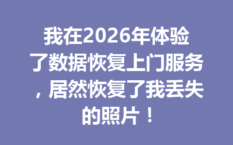 我在2026年体验了数据恢复上门服务，居然恢复了我丢失的照片！