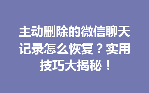 主动删除的微信聊天记录怎么恢复？实用技巧大揭秘！