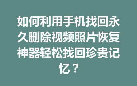如何利用手机找回永久删除视频照片恢复神器轻松找回珍贵记忆？