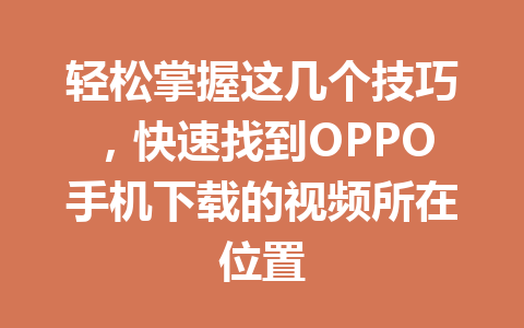 轻松掌握这几个技巧,快速找到OPPO手机下载的视频所在位置 轻松掌握这几个技巧,快速找到OPPO手机下载的视频所在位置