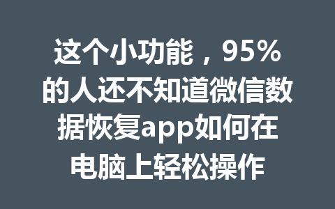 这个小功能，95%的人还不知道微信数据恢复app如何在电脑上轻松操作