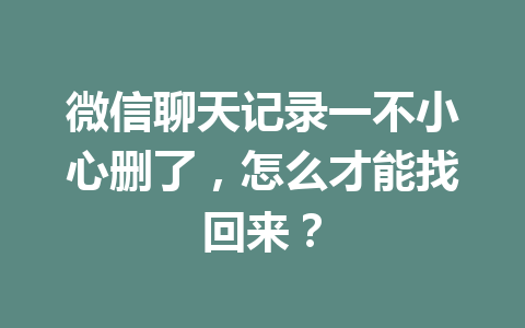 微信聊天记录一不小心删了,怎么才能找回来? 微信聊天记录一不小心删了,怎么才能找回来?