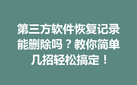 第三方软件恢复记录能删除吗？教你简单几招轻松搞定！