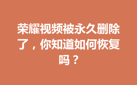 荣耀视频被永久删除了，你知道如何恢复吗？