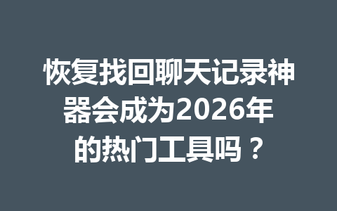 恢复找回聊天记录神器会成为2026年的热门工具吗？