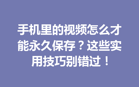 手机里的视频怎么才能永久保存?这些实用技巧别错过! 手机里的视频怎么才能永久保存?这些实用技巧别错过!
