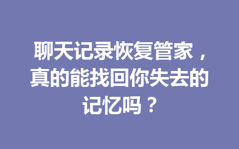 聊天记录恢复管家，真的能找回你失去的记忆吗？