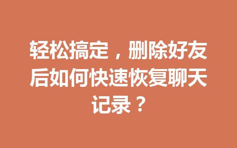 轻松搞定,删除好友后如何快速恢复聊天记录? 轻松搞定,删除好友后如何快速恢复聊天记录?