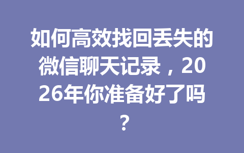 如何高效找回丢失的微信聊天记录，2026年你准备好了吗？