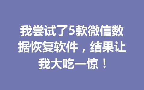 我尝试了5款微信数据恢复软件，结果让我大吃一惊！