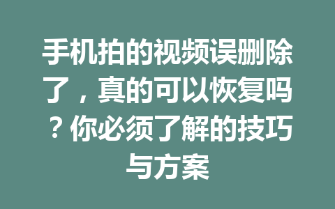 手机拍的视频误删除了，真的可以恢复吗？你必须了解的技巧与方案