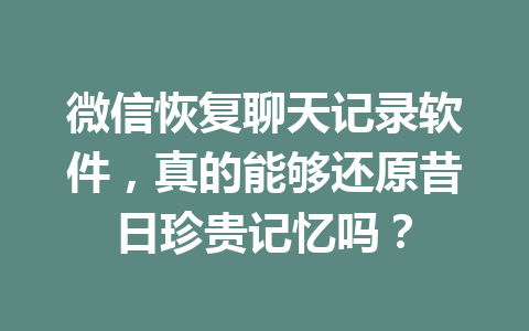 微信恢复聊天记录软件，真的能够还原昔日珍贵记忆吗？