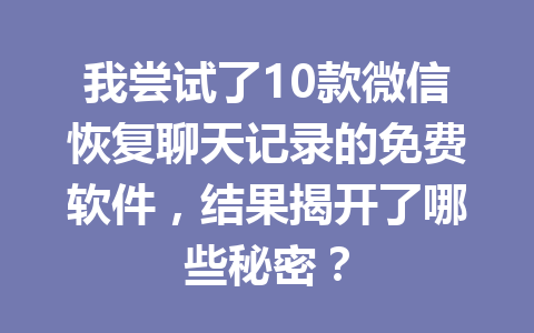 我尝试了10款微信恢复聊天记录的免费软件，结果揭开了哪些秘密？