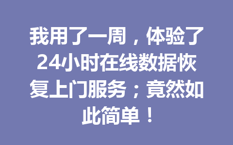 我用了一周，体验了24小时在线数据恢复上门服务；竟然如此简单！