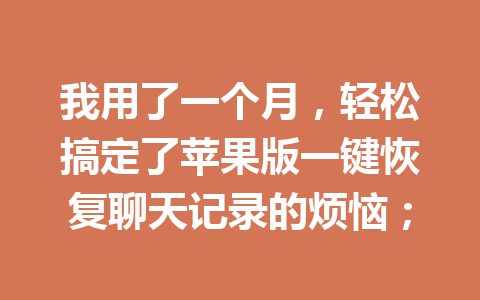 我用了一个月，轻松搞定了苹果版一键恢复聊天记录的烦恼；