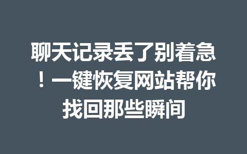 聊天记录丢了别着急！一键恢复网站帮你找回那些瞬间