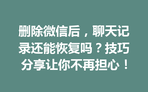 删除微信后，聊天记录还能恢复吗？技巧分享让你不再担心！