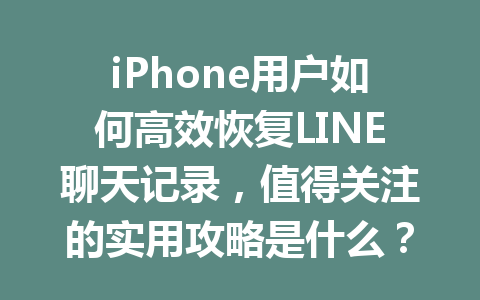 iPhone用户如何高效恢复LINE聊天记录,值得关注的实用攻略是什么? iPhone用户如何高效恢复LINE聊天记录,值得关注的实用攻略是什么?