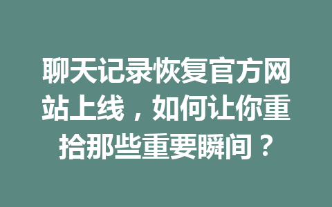 聊天记录恢复官方网站上线,如何让你重拾那些重要瞬间? 聊天记录恢复官方网站上线,如何让你重拾那些重要瞬间?