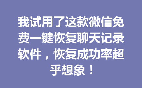 我试用了这款微信免费一键恢复聊天记录软件，恢复成功率超乎想象！