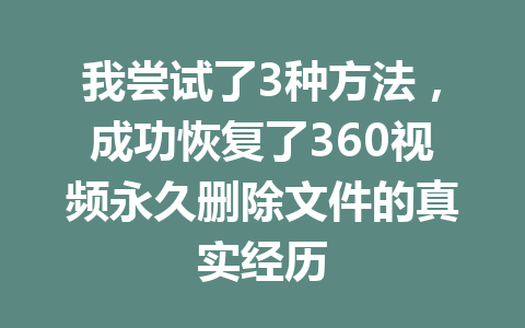 我尝试了3种方法，成功恢复了360视频永久删除文件的真实经历
