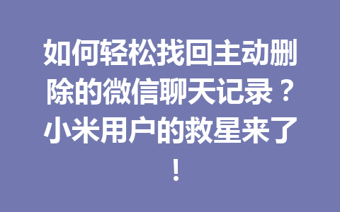 如何轻松找回主动删除的微信聊天记录？小米用户的救星来了！