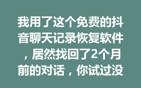 我用了这个免费的抖音聊天记录恢复软件,居然找回了2个月前的对话,你试过没有? 我用了这个免费的抖音聊天记录恢复软件,居然找回了2个月前的对话,你试过没有?