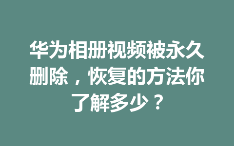 华为相册视频被永久删除，恢复的方法你了解多少？
