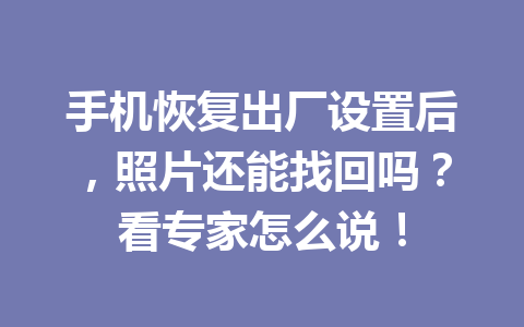 手机恢复出厂设置后，照片还能找回吗？看专家怎么说！