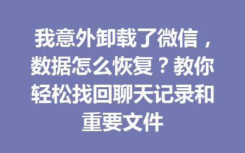 我意外卸载了微信，数据怎么恢复？教你轻松找回聊天记录和重要文件