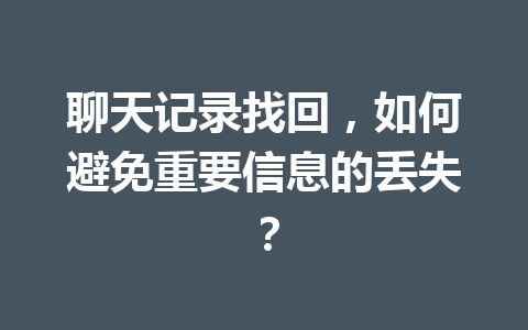 聊天记录找回,如何避免重要信息的丢失? 聊天记录找回,如何避免重要信息的丢失?