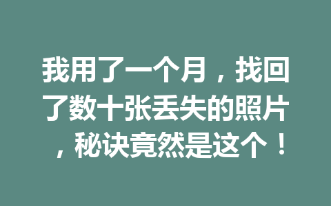 我用了一个月,找回了数十张丢失的照片,秘诀竟然是这个! 我用了一个月,找回了数十张丢失的照片,秘诀竟然是这个!