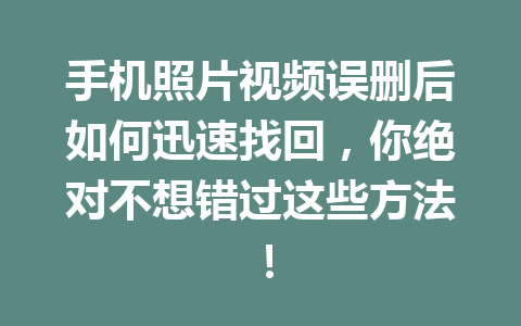 手机照片视频误删后如何迅速找回，你绝对不想错过这些方法！