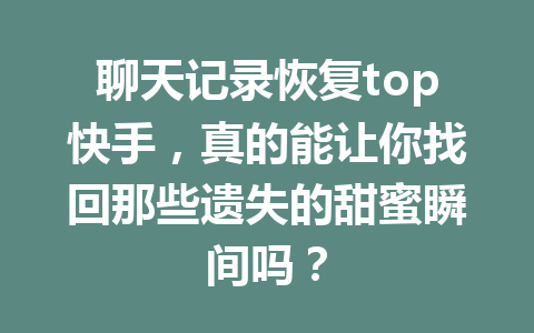 聊天记录恢复top快手，真的能让你找回那些遗失的甜蜜瞬间吗？