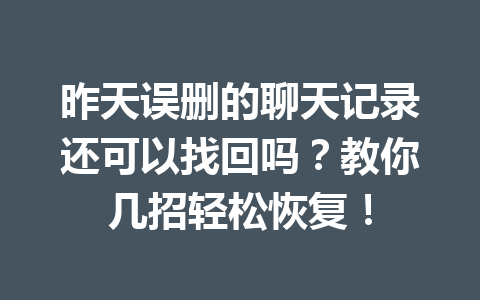 昨天误删的聊天记录还可以找回吗？教你几招轻松恢复！