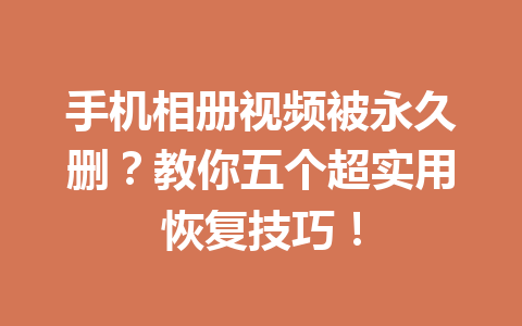 手机相册视频被永久删？教你五个超实用恢复技巧！