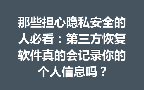 那些担心隐私安全的人必看:第三方恢复软件真的会记录你的个人信息吗? 那些担心隐私安全的人必看:第三方恢复软件真的会记录你的个人信息吗?