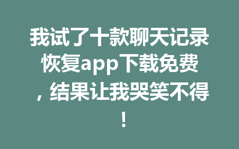 我试了十款聊天记录恢复app下载免费，结果让我哭笑不得！