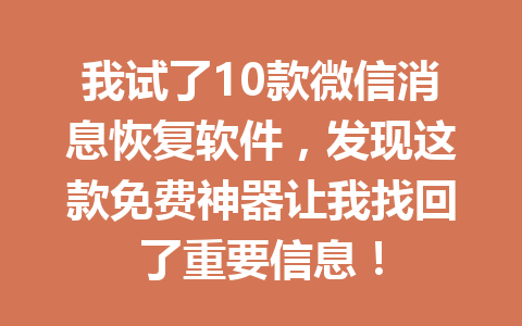 我试了10款微信消息恢复软件，发现这款免费神器让我找回了重要信息！
