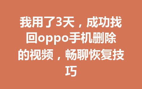我用了3天，成功找回oppo手机删除的视频，畅聊恢复技巧