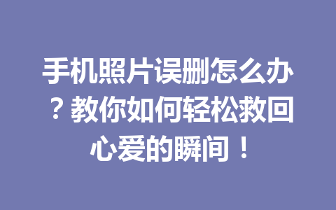 手机照片误删怎么办？教你如何轻松救回心爱的瞬间！