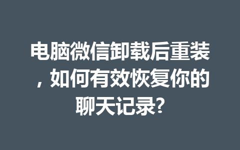 电脑微信卸载后重装，如何有效恢复你的聊天记录?