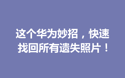 这个华为妙招，快速找回所有遗失照片！