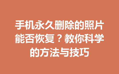 手机永久删除的照片能否恢复?教你科学的方法与技巧 手机永久删除的照片能否恢复?教你科学的方法与技巧