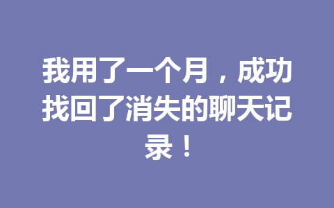 我用了一个月，成功找回了消失的聊天记录！