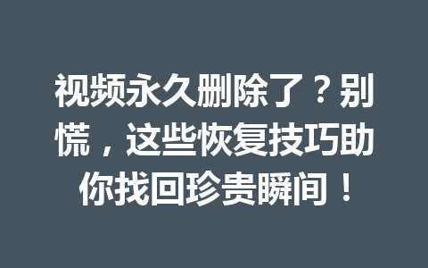 视频永久删除了？别慌，这些恢复技巧助你找回珍贵瞬间！