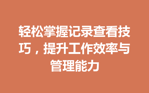 轻松掌握记录查看技巧，提升工作效率与管理能力