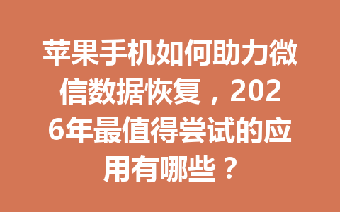 苹果手机如何助力微信数据恢复，2026年最值得尝试的应用有哪些？