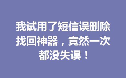 我试用了短信误删除找回神器，竟然一次都没失误！